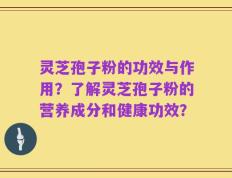 灵芝孢子粉的功效与作用？了解灵芝孢子粉的营养成分和健康功效？