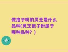 做孢子粉的灵芝是什么品种(灵芝孢子粉属于哪种品种？)