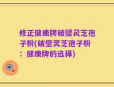 修正健康牌破壁灵芝孢子粉(破壁灵芝孢子粉：健康牌的选择)