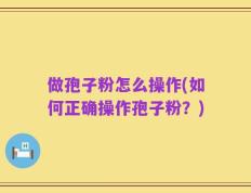 做孢子粉怎么操作(如何正确操作孢子粉？)