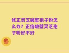 修正灵芝破壁孢子粉怎么办？正信破壁灵芝孢子粉好不好