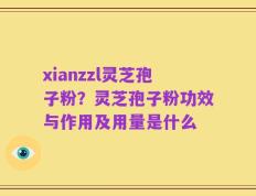 xianzzl灵芝孢子粉？灵芝孢子粉功效与作用及用量是什么