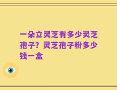 一朵立灵芝有多少灵芝孢子？灵芝孢子粉多少钱一盒