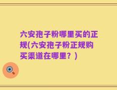 六安孢子粉哪里买的正规(六安孢子粉正规购买渠道在哪里？)