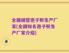 全国破壁孢子粉生产厂家(全国知名孢子粉生产厂家介绍)