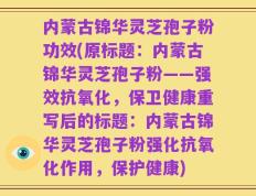 内蒙古锦华灵芝孢子粉功效(原标题：内蒙古锦华灵芝孢子粉——强效抗氧化，保卫健康重写后的标题：内蒙古锦华灵芝孢子粉强化抗氧化作用，保护健康)