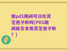 做pd1期间可以吃灵芝孢子粉吗(PD1期间能否食用灵芝孢子粉？)