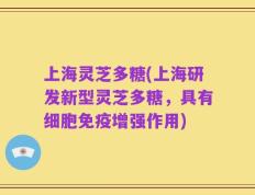 上海灵芝多糖(上海研发新型灵芝多糖，具有细胞免疫增强作用)