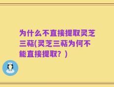 为什么不直接提取灵芝三萜(灵芝三萜为何不能直接提取？)