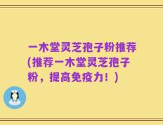 一木堂灵芝孢子粉推荐(推荐一木堂灵芝孢子粉，提高免疫力！)