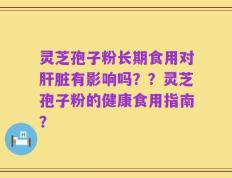 灵芝孢子粉长期食用对肝脏有影响吗？？灵芝孢子粉的健康食用指南？