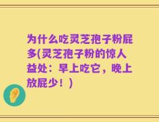 为什么吃灵芝孢子粉屁多(灵芝孢子粉的惊人益处：早上吃它，晚上放屁少！)