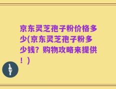 京东灵芝孢子粉价格多少(京东灵芝孢子粉多少钱？购物攻略来提供！)