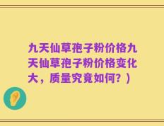 九天仙草孢子粉价格九天仙草孢子粉价格变化大，质量究竟如何？)