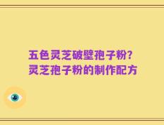 五色灵芝破壁孢子粉？灵芝孢子粉的制作配方