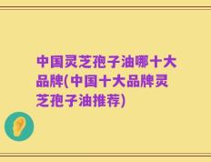 中国灵芝孢子油哪十大品牌(中国十大品牌灵芝孢子油推荐)