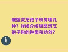破壁灵芝孢子粉有哪几种？详细介绍破壁灵芝孢子粉的种类和功效？