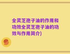 全灵芝孢子油的作用和功效全灵芝孢子油的功效与作用简介)