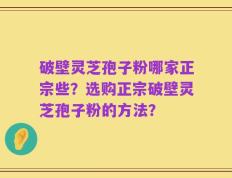 破壁灵芝孢子粉哪家正宗些？选购正宗破壁灵芝孢子粉的方法？