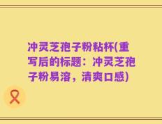 冲灵芝孢子粉粘杯(重写后的标题：冲灵芝孢子粉易溶，清爽口感)