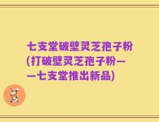 七支堂破壁灵芝孢子粉(打破壁灵芝孢子粉——七支堂推出新品)