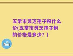 五常市灵芝孢子粉什么价(五常市灵芝孢子粉的价格是多少？)