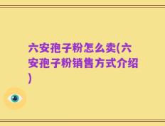 六安孢子粉怎么卖(六安孢子粉销售方式介绍)
