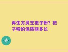 再生方灵芝孢子粉？孢子粉的保质期多长