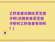 乙肝患者长期吃灵芝孢子粉(长期食用灵芝孢子粉对乙肝患者有效吗？)