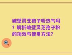 破壁灵芝孢子粉热气吗？解析破壁灵芝孢子粉的功效与使用方法？
