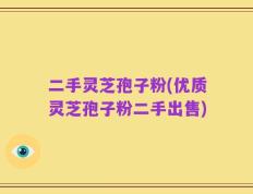 二手灵芝孢子粉(优质灵芝孢子粉二手出售)