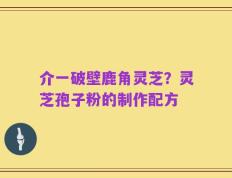 介一破壁鹿角灵芝？灵芝孢子粉的制作配方