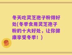 冬天吃灵芝孢子粉得好处(冬季食用灵芝孢子粉的十大好处，让你健康享受冬季！)