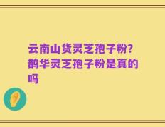 云南山货灵芝孢子粉？鹊华灵芝孢子粉是真的吗