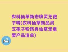 农科仙草新态牌灵芝孢子粉(农科仙草新品灵芝孢子粉跻身仙草堂重要产品清单)