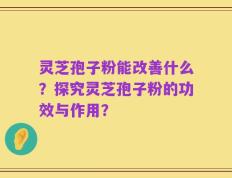 灵芝孢子粉能改善什么？探究灵芝孢子粉的功效与作用？