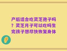 产后适合吃灵芝孢子吗？灵芝月子可以吃吗生完孩子想尽快恢复身体