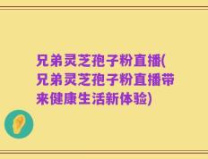 兄弟灵芝孢子粉直播(兄弟灵芝孢子粉直播带来健康生活新体验)