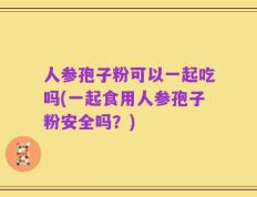 人参孢子粉可以一起吃吗(一起食用人参孢子粉安全吗？)