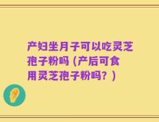 产妇坐月子可以吃灵芝孢子粉吗 (产后可食用灵芝孢子粉吗？)