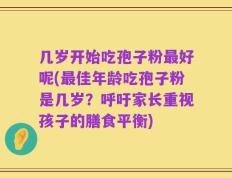 几岁开始吃孢子粉最好呢(最佳年龄吃孢子粉是几岁？呼吁家长重视孩子的膳食平衡)