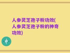 人参灵芝孢子粉功效(人参灵芝孢子粉的神奇功效)