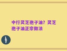 中行灵芝孢子油？灵芝孢子油正宗做法