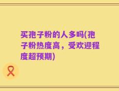 买孢子粉的人多吗(孢子粉热度高，受欢迎程度超预期)
