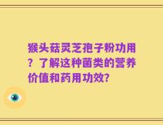 猴头菇灵芝孢子粉功用？了解这种菌类的营养价值和药用功效？
