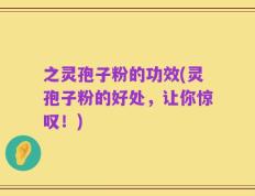 之灵孢子粉的功效(灵孢子粉的好处，让你惊叹！)