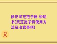 修正灵芝孢子粉 说明书(灵芝孢子粉使用方法及注意事项)