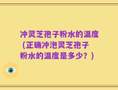 冲灵芝孢子粉水的温度 (正确冲泡灵芝孢子粉水的温度是多少？)