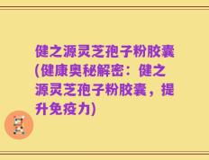 健之源灵芝孢子粉胶囊(健康奥秘解密：健之源灵芝孢子粉胶囊，提升免疫力)