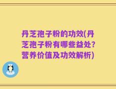 丹芝孢子粉的功效(丹芝孢子粉有哪些益处？营养价值及功效解析)